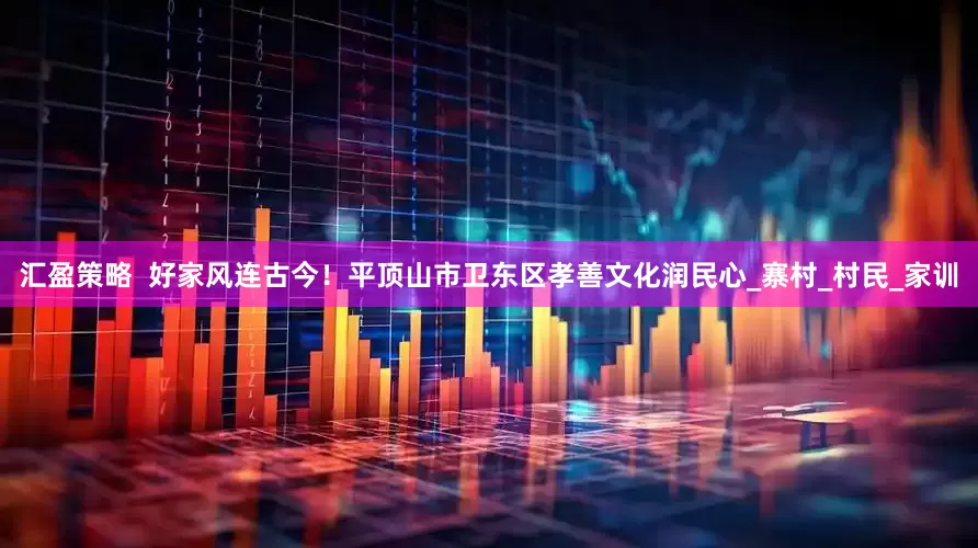 汇盈策略  好家风连古今！平顶山市卫东区孝善文化润民心_寨村_村民_家训