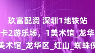 玖富配资 深圳1地铁站，免费打卡2游乐场，1美术馆_龙华区_红山_蜘蛛侠