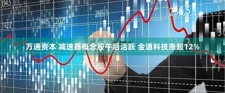 万通资本 减速器概念股午后活跃 金道科技涨超12%