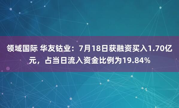 领域国际 华友钴业：7月18日获融资买入1.70亿元，占当日流入资金比例为19.84%