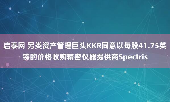 启泰网 另类资产管理巨头KKR同意以每股41.75英镑的价格收购精密仪器提供商Spectris