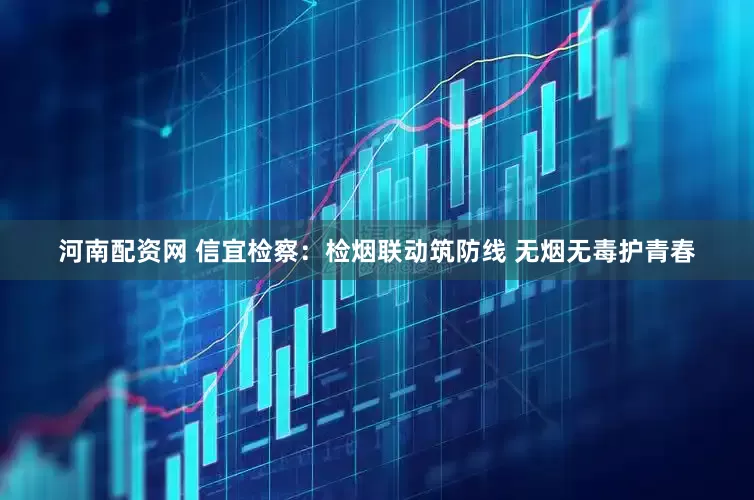 河南配资网 信宜检察：检烟联动筑防线 无烟无毒护青春