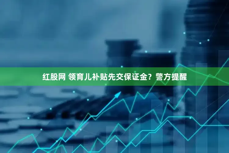 红股网 领育儿补贴先交保证金？警方提醒