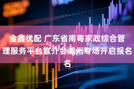 金鑫优配 广东省南粤家政综合管理服务平台宣介会潮州专场开启报名
