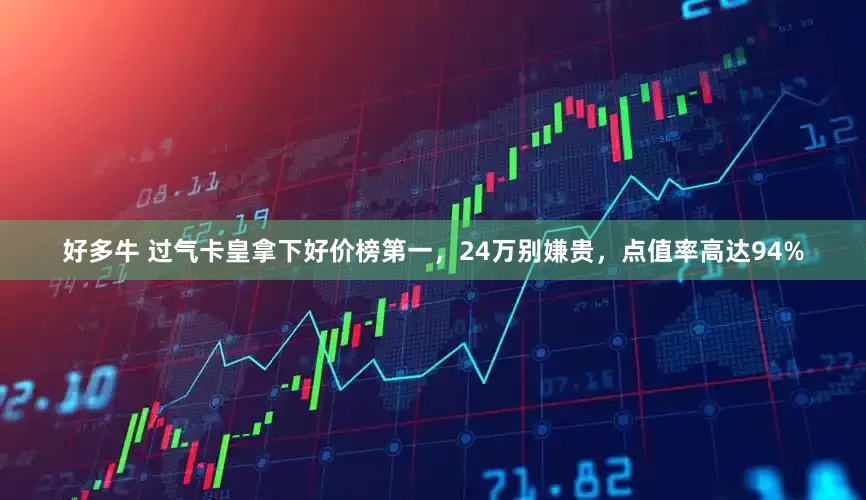 好多牛 过气卡皇拿下好价榜第一，24万别嫌贵，点值率高达94%