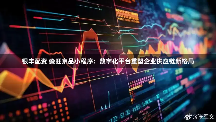 银丰配资 淼旺京品小程序：数字化平台重塑企业供应链新格局