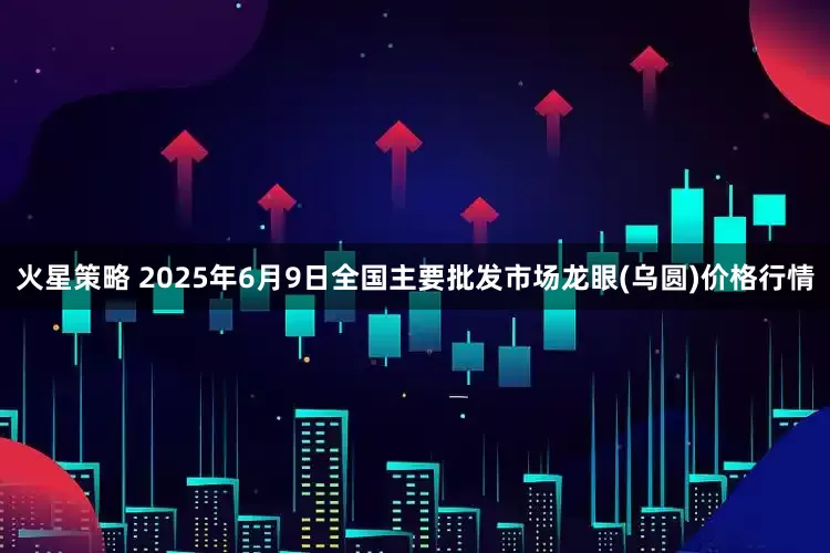 火星策略 2025年6月9日全国主要批发市场龙眼(乌圆)价格行情