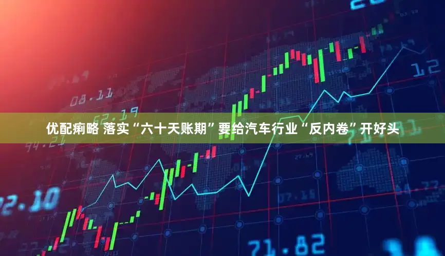 优配痢略 落实“六十天账期”要给汽车行业“反内卷”开好头