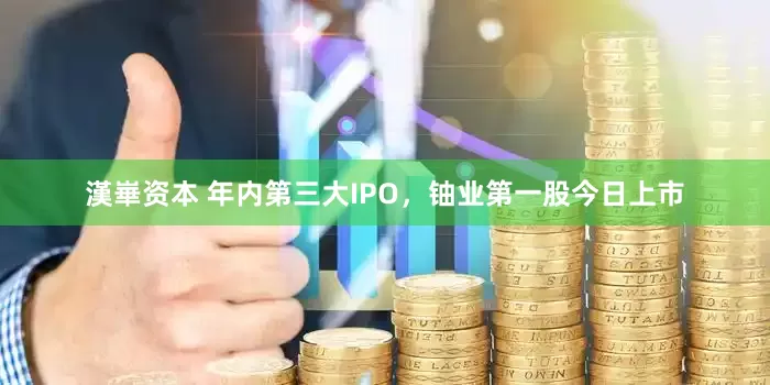 漢崋资本 年内第三大IPO，铀业第一股今日上市