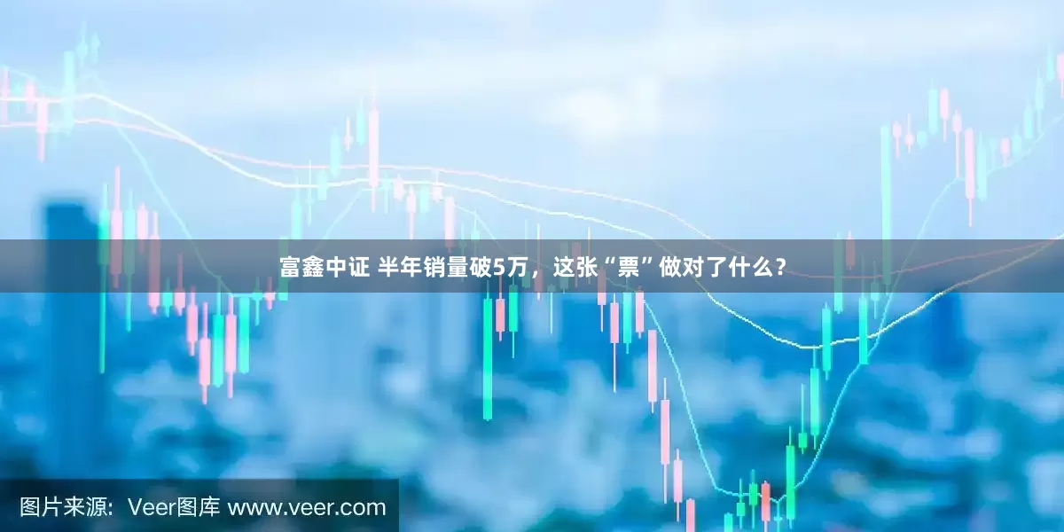 富鑫中证 半年销量破5万，这张“票”做对了什么？