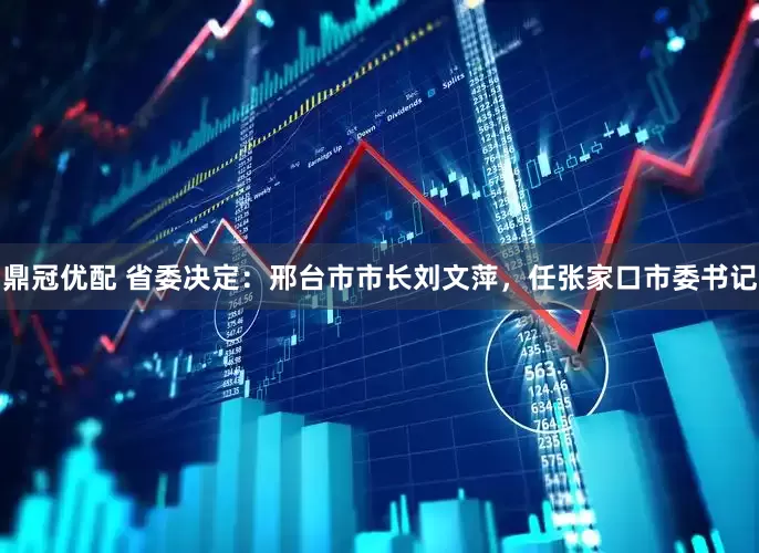 鼎冠优配 省委决定：邢台市市长刘文萍，任张家口市委书记